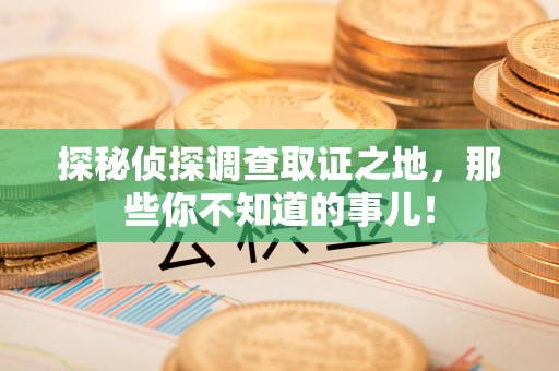 芗城探秘侦探调查取证之地,那些你不知道的事儿! 芗城探秘侦探调查取证之地,那些你不知道的事儿!