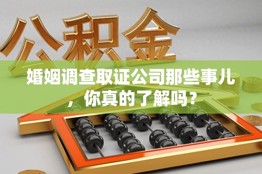 芗城婚姻调查取证公司那些事儿，你真的了解吗？