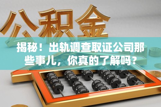 芗城揭秘！出轨调查取证公司那些事儿，你真的了解吗？