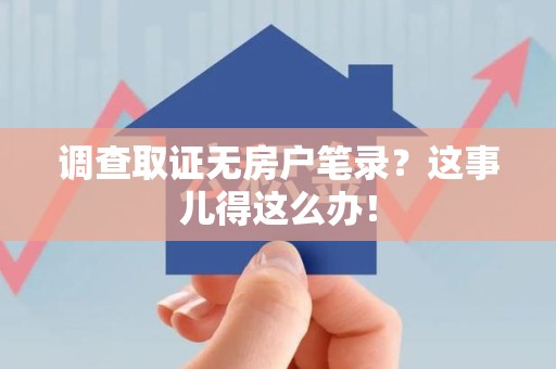 芗城调查取证无房户笔录？这事儿得这么办！