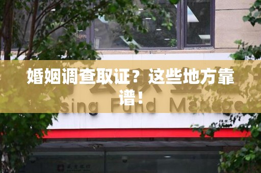 芗城婚姻调查取证？这些地方靠谱！