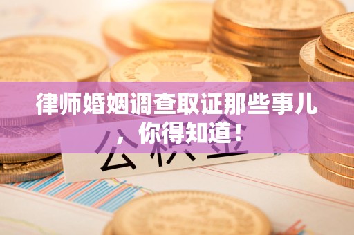 芗城律师婚姻调查取证那些事儿，你得知道！