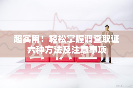 芗城超实用！轻松掌握调查取证六种方法及注意事项