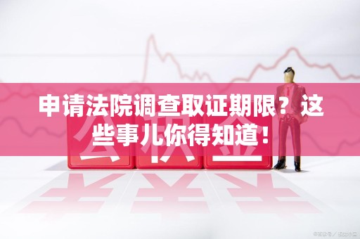 芗城申请法院调查取证期限？这些事儿你得知道！