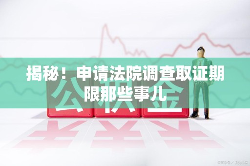 芗城揭秘！申请法院调查取证期限那些事儿
