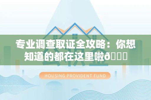 芗城专业调查取证全攻略：你想知道的都在这里啦😉