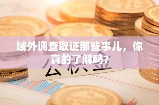 芗城域外调查取证那些事儿，你真的了解吗？