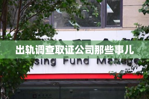 芗城出轨调查取证公司那些事儿