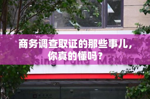 芗城商务调查取证的那些事儿，你真的懂吗？