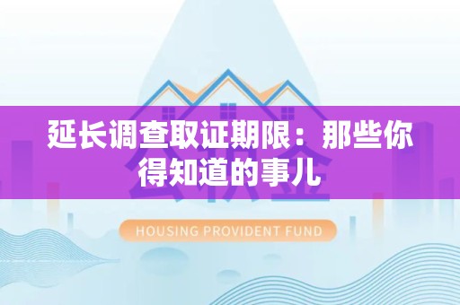 芗城延长调查取证期限：那些你得知道的事儿