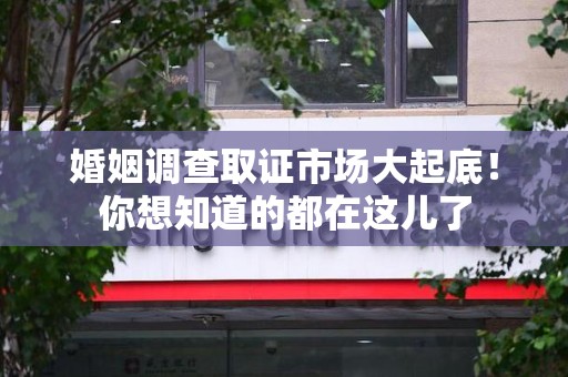 芗城婚姻调查取证市场大起底！你想知道的都在这儿了