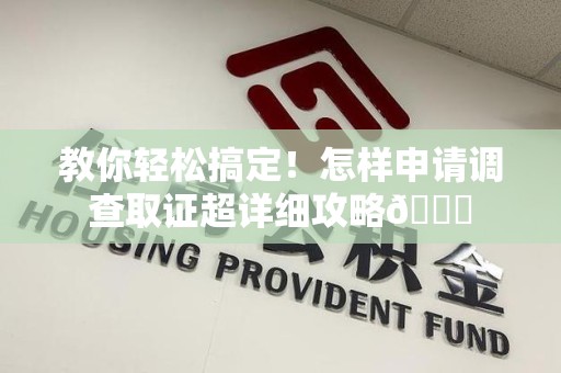 芗城教你轻松搞定！怎样申请调查取证超详细攻略😎