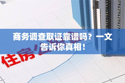 芗城商务调查取证靠谱吗？一文告诉你真相！